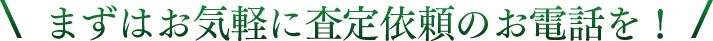 まずはお気軽に査定依頼のお電話を!