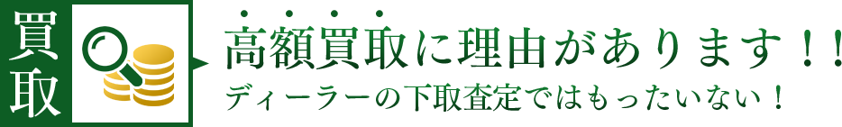 高額査定に理由があります!! ディーラーの下取り査定ではもったいない!