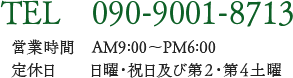 TEL 090-9001-8713 営業時間 AM9:00~PM6:00 定休日 日曜・祝日及び第2・第4土曜