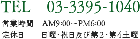 TEL 03-3395-1040 営業時間 AM9:00~PM6:00 定休日 日曜・祝日及び第2・第4土曜