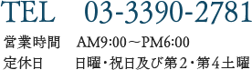 TEL 03-3390-2781 営業時間 AM9:00~PM6:00 定休日 日曜・祝日及び第2・第4土曜