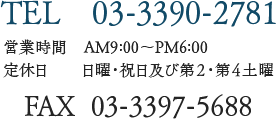 TEL 03-3390-2781 営業時間 AM9:00~PM6:00 定休日 日曜・祝日及び第2・第4土曜 FAX 03-3397-5688
