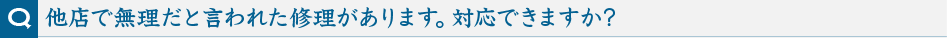 他店で無理だと言われた修理があります。対応できますか?