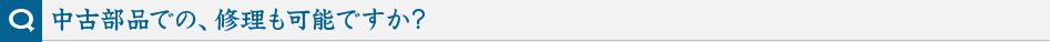 中古部品での、修理も可能ですか?