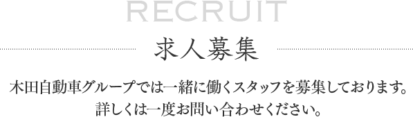 RECRUIT 求人募集 木田自動車グループでは一緒に働くスタッフを募集しております。詳しくは一度お問い合わせください。